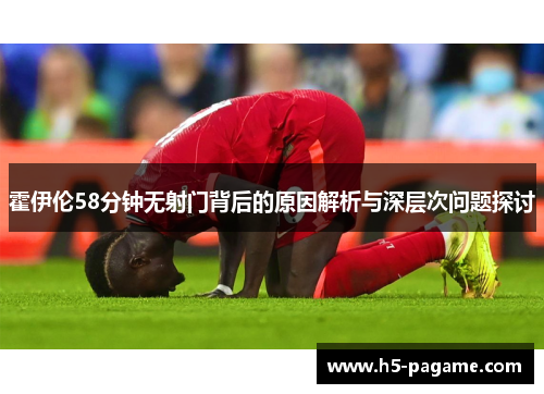 霍伊伦58分钟无射门背后的原因解析与深层次问题探讨