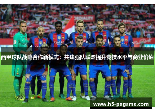 西甲球队战略合作新模式：共建强队联盟提升竞技水平与商业价值