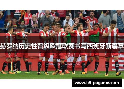 赫罗纳历史性晋级欧冠联赛书写西班牙新篇章