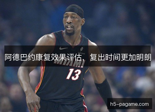 阿德巴约康复效果评估，复出时间更加明朗
